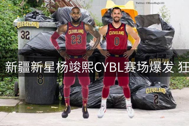 新疆新星杨竣熙CYBL赛场爆发 狂砍28分个人集锦引关注