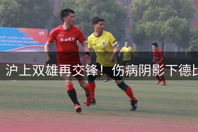 沪上双雄再交锋！伤病阴影下德比大战悬念重重