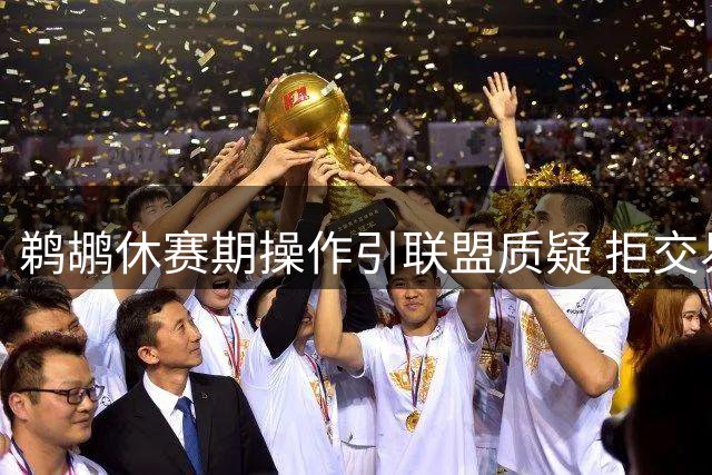 鹈鹕休赛期操作引联盟质疑 拒交易新星+雪藏潜力股成谜